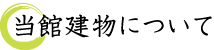 当館建物について